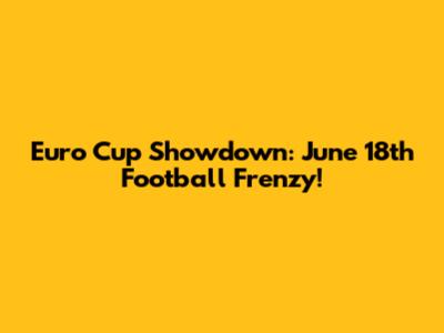 Euro Cup Showdown: June 18th Football Frenzy!