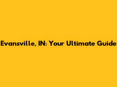 Evansville, IN: Your Ultimate Guide