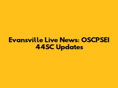 Evansville Live News: OSCPSEI 44SC Updates
