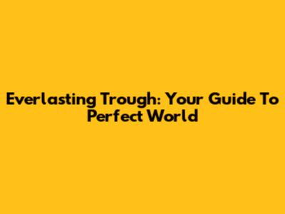 Everlasting Trough: Your Guide To Perfect World