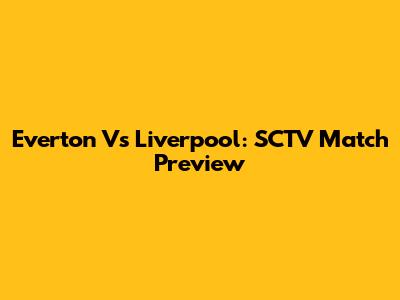 Everton Vs Liverpool: SCTV Match Preview