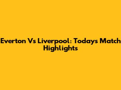 Everton Vs Liverpool: Today's Match Highlights