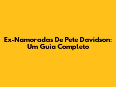 Ex-Namoradas De Pete Davidson: Um Guia Completo