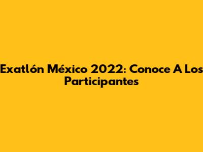 Exatlón México 2022: Conoce A Los Participantes