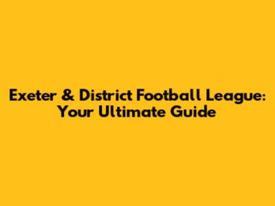 Exeter & District Football League: Your Ultimate Guide