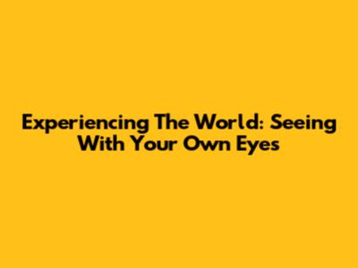 Experiencing The World: Seeing With Your Own Eyes
