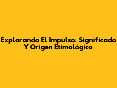 Explorando El Impulso: Significado Y Origen Etimológico