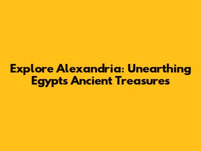 Explore Alexandria: Unearthing Egypt's Ancient Treasures