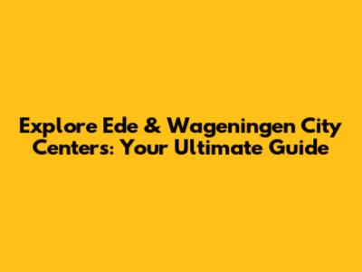 Explore Ede & Wageningen City Centers: Your Ultimate Guide