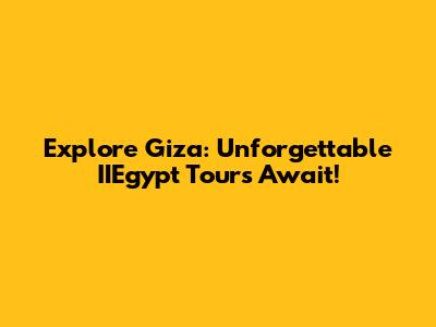 Explore Giza: Unforgettable IIEgypt Tours Await!