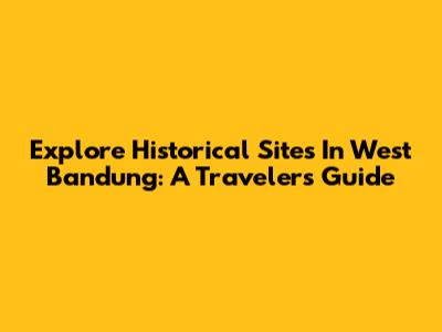 Explore Historical Sites In West Bandung: A Traveler's Guide