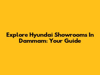 Explore Hyundai Showrooms In Dammam: Your Guide