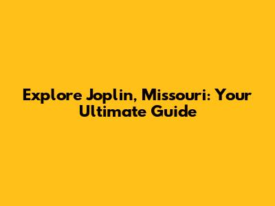 Explore Joplin, Missouri: Your Ultimate Guide