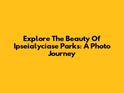 Explore The Beauty Of Ipseialyciase Parks: A Photo Journey