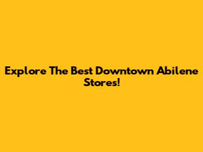 Explore The Best Downtown Abilene Stores!