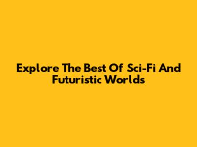 Explore The Best Of Sci-Fi And Futuristic Worlds