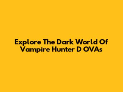 Explore The Dark World Of Vampire Hunter D OVAs