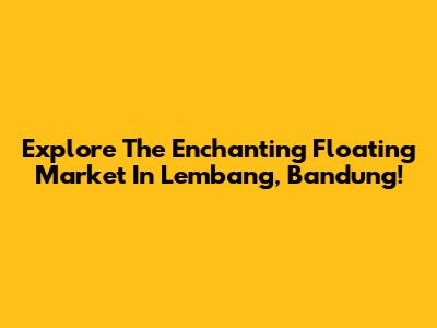 Explore The Enchanting Floating Market In Lembang, Bandung!