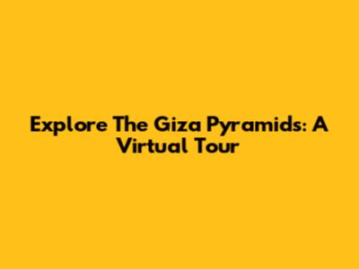 Explore The Giza Pyramids: A Virtual Tour