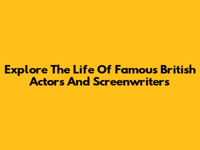 Explore The Life Of Famous British Actors And Screenwriters