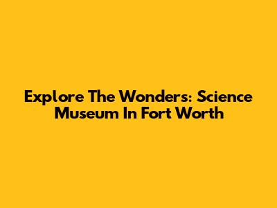 Explore The Wonders: Science Museum In Fort Worth