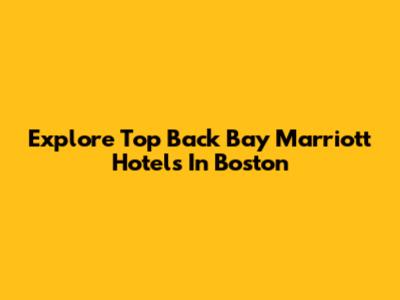 Explore Top Back Bay Marriott Hotels In Boston