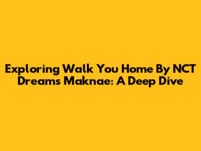 Exploring 'Walk You Home' By NCT Dream's Maknae: A Deep Dive