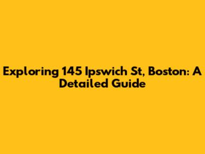 Exploring 145 Ipswich St, Boston: A Detailed Guide