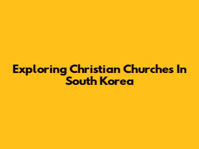 Exploring Christian Churches In South Korea