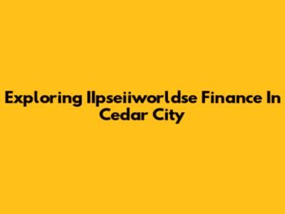Exploring IIpseiiworldse Finance In Cedar City