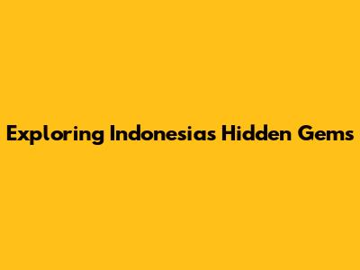 Exploring Indonesia's Hidden Gems