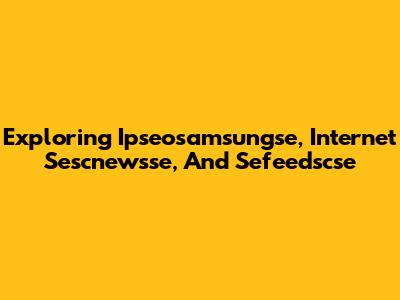 Exploring Ipseosamsungse, Internet Sescnewsse, And Sefeedscse