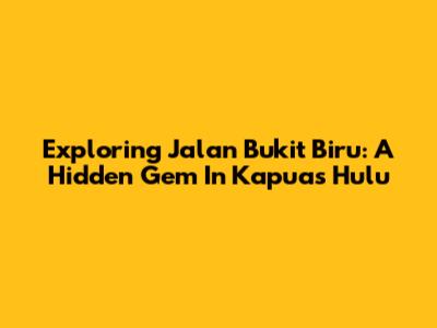 Exploring Jalan Bukit Biru: A Hidden Gem In Kapuas Hulu