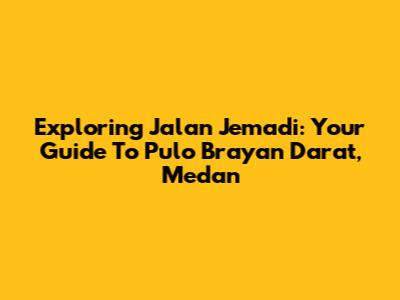 Exploring Jalan Jemadi: Your Guide To Pulo Brayan Darat, Medan