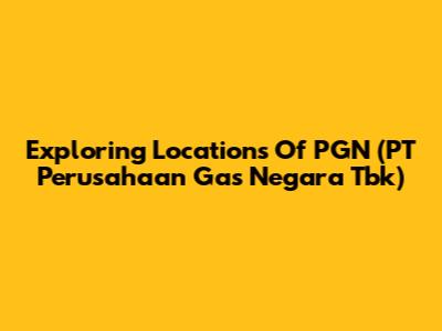 Exploring Locations Of PGN (PT Perusahaan Gas Negara Tbk)