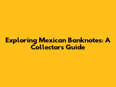 Exploring Mexican Banknotes: A Collector's Guide