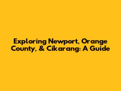 Exploring Newport, Orange County, & Cikarang: A Guide
