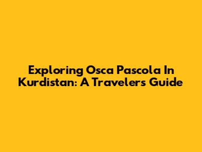 Exploring Osca Pascola In Kurdistan: A Traveler's Guide