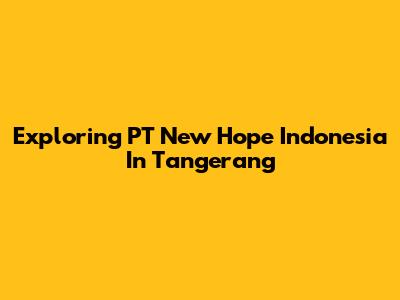 Exploring PT New Hope Indonesia In Tangerang