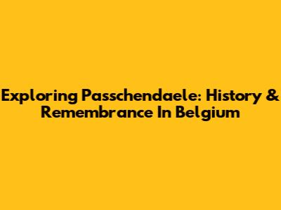 Exploring Passchendaele: History & Remembrance In Belgium