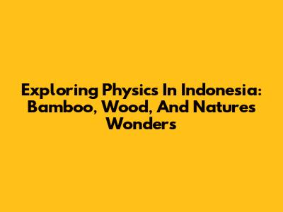 Exploring Physics In Indonesia: Bamboo, Wood, And Nature's Wonders