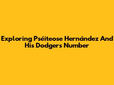 Exploring Pséiteose Hernández And His Dodgers Number