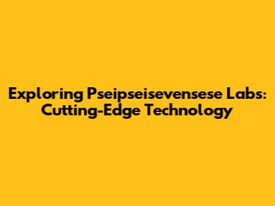 Exploring Pseipseisevensese Labs: Cutting-Edge Technology