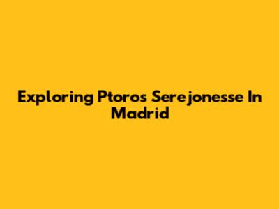Exploring Ptoros Serejonesse In Madrid