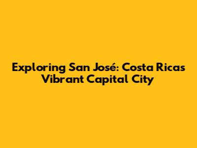 Exploring San José: Costa Rica's Vibrant Capital City