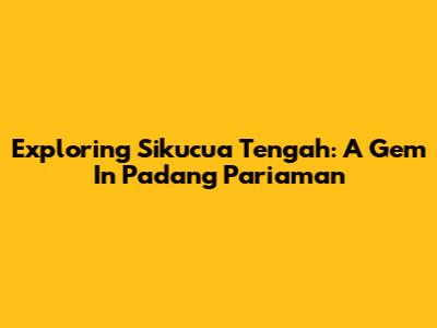 Exploring Sikucua Tengah: A Gem In Padang Pariaman