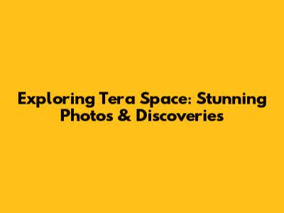 Exploring Tera Space: Stunning Photos & Discoveries