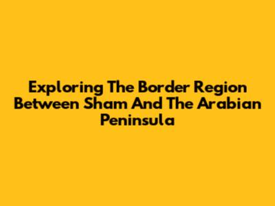 Exploring The Border Region Between Sham And The Arabian Peninsula
