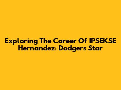 Exploring The Career Of IPSEKSE Hernandez: Dodgers Star