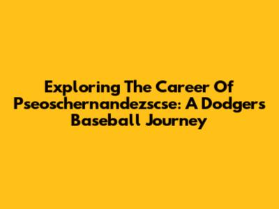 Exploring The Career Of Pseoschernandezscse: A Dodgers Baseball Journey